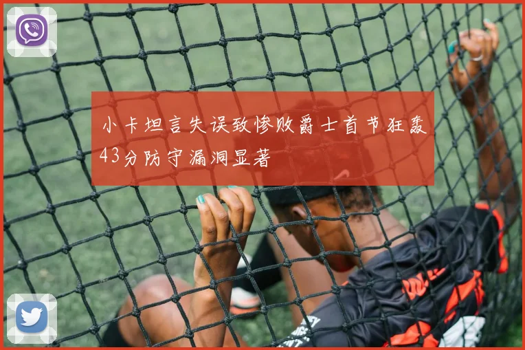 小卡坦言失误致惨败爵士首节狂轰43分防守漏洞显著