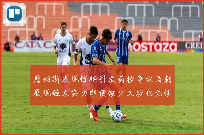 詹姆斯表现惊艳引发药检争议马刺展现强大实力即便缺少文班也无惧挑战