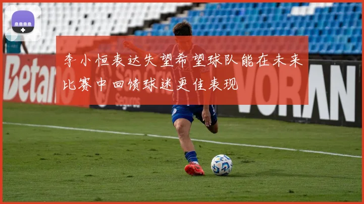 李小恒表达失望希望球队能在未来比赛中回馈球迷更佳表现