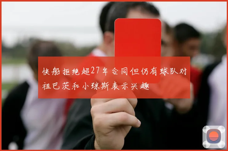 快船拒绝超27年合同但仍有球队对祖巴茨和小琼斯表示兴趣