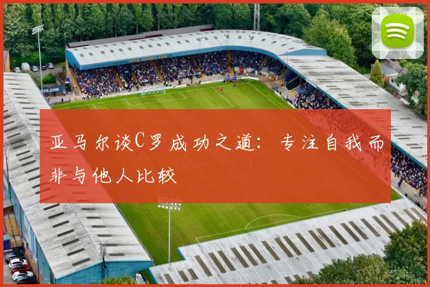 亚马尔谈C罗成功之道：专注自我而非与他人比较