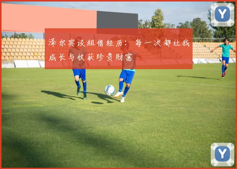 泽尔宾谈租借经历：每一次都让我成长与收获珍贵财富