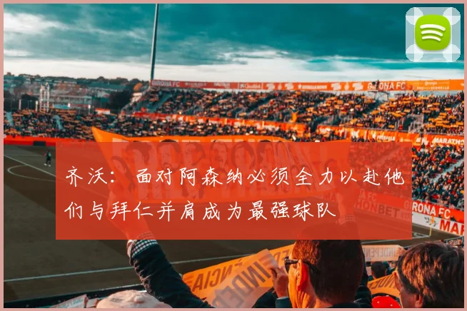 齐沃：面对阿森纳必须全力以赴他们与拜仁并肩成为最强球队