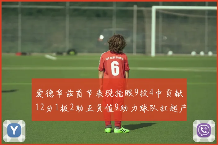 爱德华兹首节表现抢眼9投4中贡献12分1板2助正负值9助力球队扛起产量