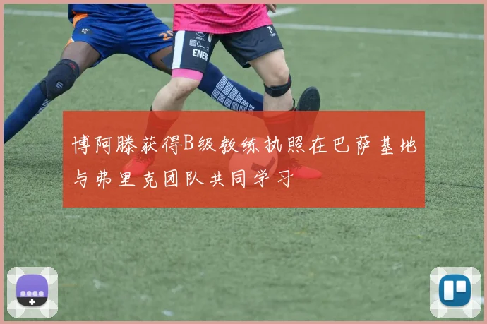 博阿滕获得B级教练执照在巴萨基地与弗里克团队共同学习