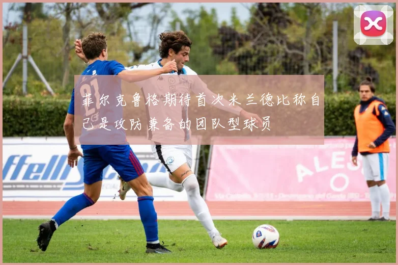 菲尔克鲁格期待首次米兰德比称自己是攻防兼备的团队型球员