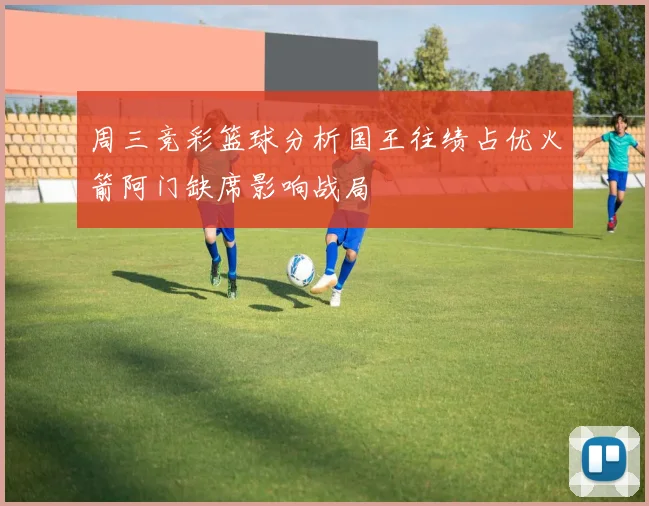 周三竞彩篮球分析国王往绩占优火箭阿门缺席影响战局
