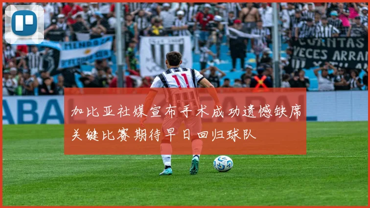 加比亚社媒宣布手术成功遗憾缺席关键比赛期待早日回归球队