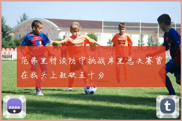 范弗里特谈防守挑战库里总决赛曾在我头上狂砍五十分