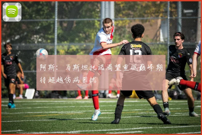 阿斯：马斯坦托诺渴望重返巅峰期待超越伤病困扰