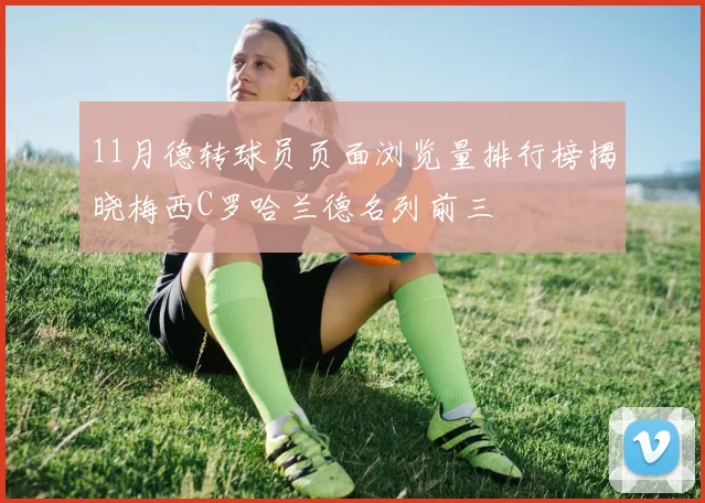 11月德转球员页面浏览量排行榜揭晓梅西C罗哈兰德名列前三