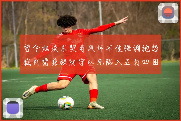 曾令旭谈东契奇风评不佳强调抱怨裁判需兼顾防守以免陷入五打四困境