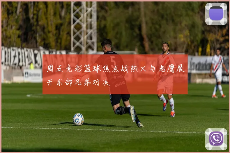 周五竞彩篮球焦点战热火与老鹰展开东部兄弟对决