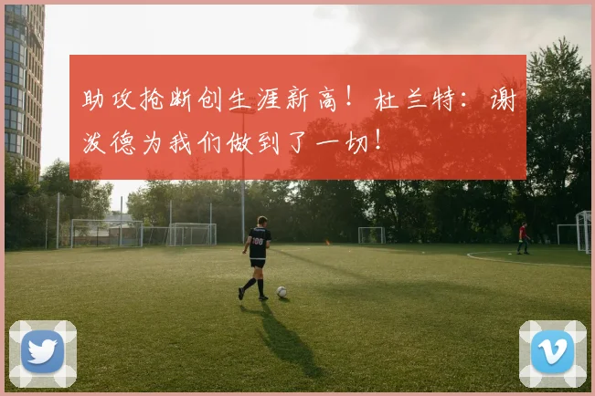 助攻抢断创生涯新高！杜兰特：谢泼德为我们做到了一切！