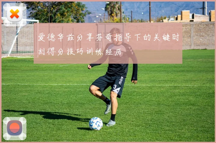 爱德华兹分享芬奇指导下的关键时刻得分技巧训练经历