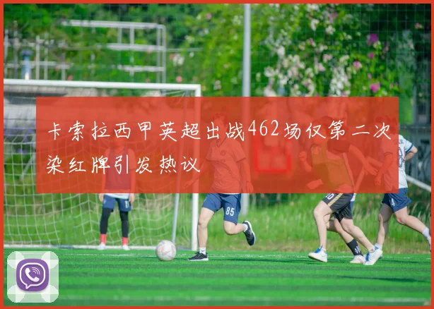 卡索拉西甲英超出战462场仅第二次染红牌引发热议
