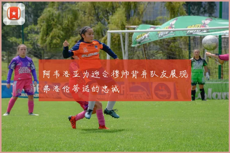 阿韦洛亚为迎合穆帅背弃队友展现弗洛伦蒂诺的忠诚