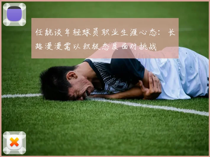 任航谈年轻球员职业生涯心态：长路漫漫需以积极态度面对挑战
