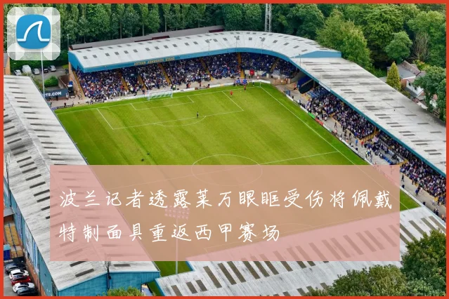 波兰记者透露莱万眼眶受伤将佩戴特制面具重返西甲赛场