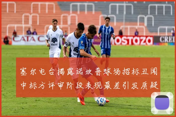 塞尔电台揭露诺坎普球场招标丑闻中标方评审阶段表现最差引发质疑