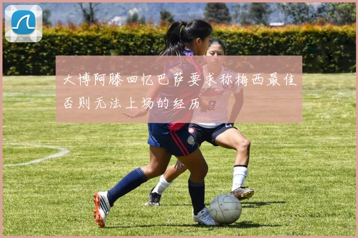 大博阿滕回忆巴萨要求称梅西最佳否则无法上场的经历