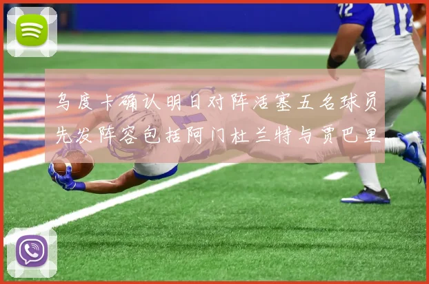 乌度卡确认明日对阵活塞五名球员先发阵容包括阿门杜兰特与贾巴里申京亚当斯