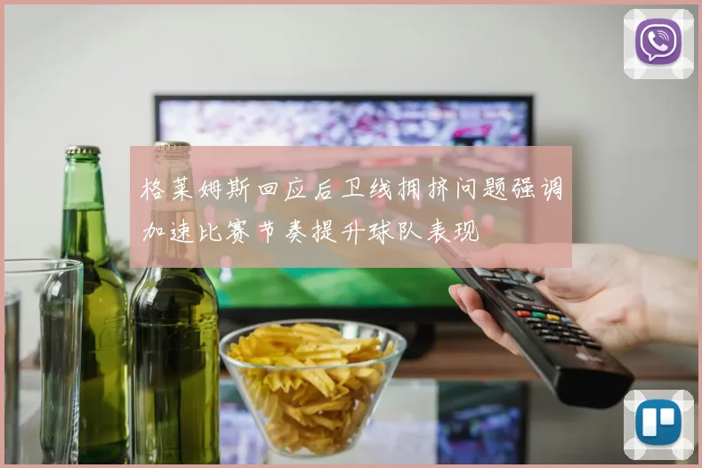格莱姆斯回应后卫线拥挤问题强调加速比赛节奏提升球队表现