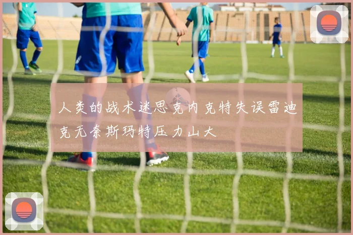 人类的战术迷思克内克特失误雷迪克无奈斯玛特压力山大