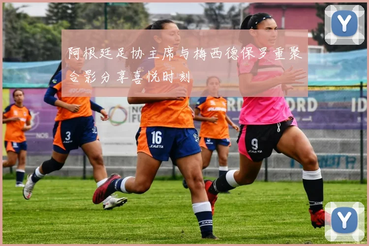 阿根廷足协主席与梅西德保罗重聚合影分享喜悦时刻