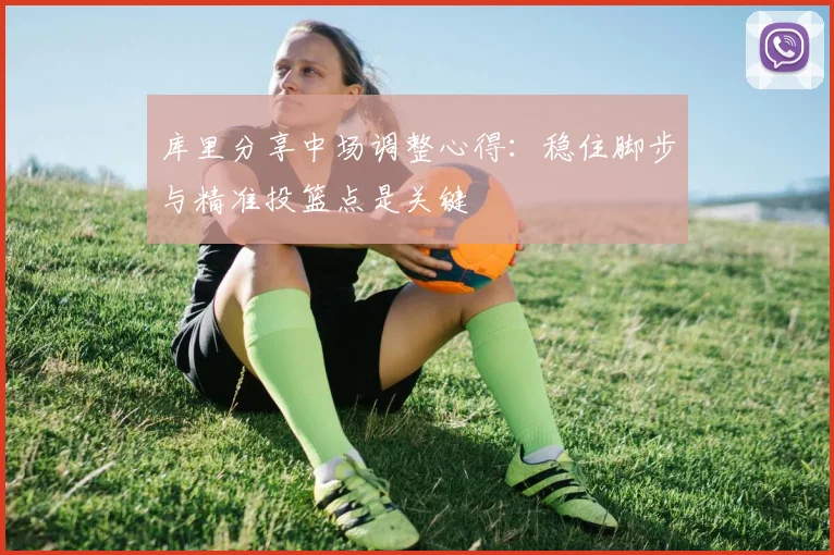 库里分享中场调整心得：稳住脚步与精准投篮点是关键