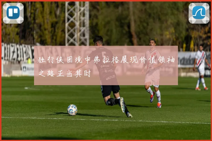 独行侠困境中弗拉格展现价值领袖之路正当其时
